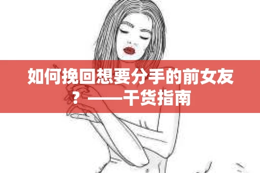 如何挽回想要分手的前女友？——干货指南