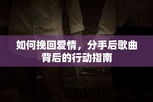 如何挽回爱情,分手后歌曲背后的行动指南 如何挽回爱情,分手后歌曲背后的行动指南