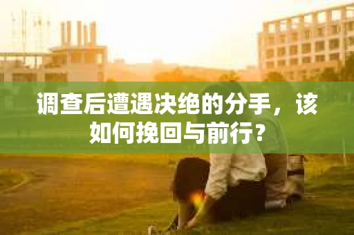 调查后遭遇决绝的分手，该如何挽回与前行？