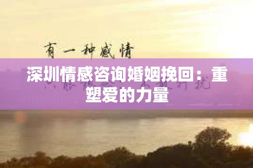 深圳情感咨询婚姻挽回：重塑爱的力量