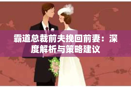 霸道总裁前夫挽回前妻：深度解析与策略建议