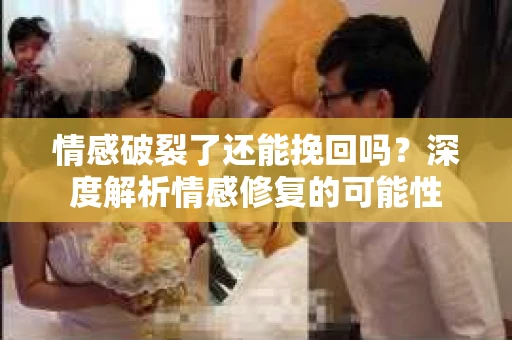 情感破裂了还能挽回吗？深度解析情感修复的可能性