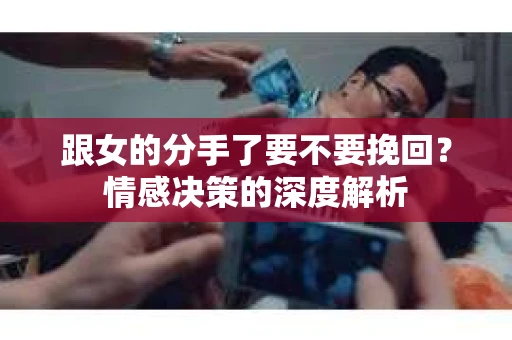 跟女的分手了要不要挽回？情感决策的深度解析