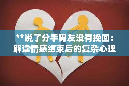 **说了分手男友没有挽回：解读情感结束后的复杂心理与现实**