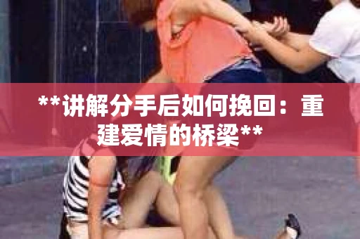 **讲解分手后如何挽回：重建爱情的桥梁**