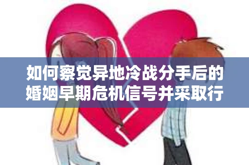 如何察觉异地冷战分手后的婚姻早期危机信号并采取行动? 如何察觉异地冷战分手后的婚姻早期危机信号并采取行动?