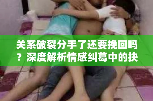 关系破裂分手了还要挽回吗？深度解析情感纠葛中的抉择