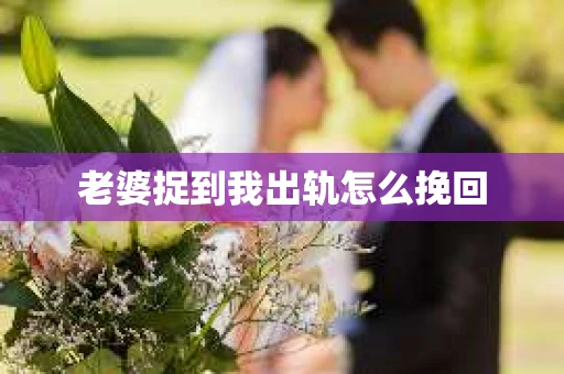 老婆捉到我出轨怎么挽回