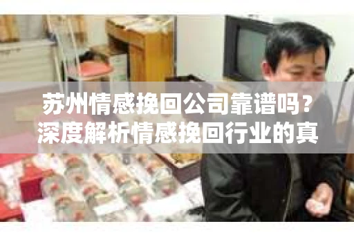 苏州情感挽回公司靠谱吗？深度解析情感挽回行业的真实面貌
