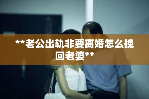 **老公出轨非要离婚怎么挽回老婆**