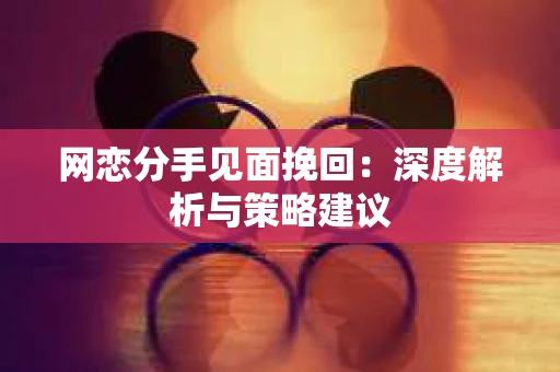 网恋分手见面挽回:深度解析与策略建议 网恋分手见面挽回:深度解析与策略建议