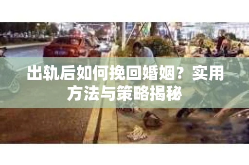 出轨后如何挽回婚姻？实用方法与策略揭秘