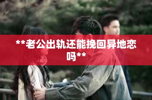 **老公出轨还能挽回异地恋吗**