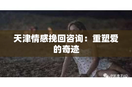 天津情感挽回咨询：重塑爱的奇迹