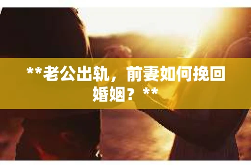 **老公出轨，前妻如何挽回婚姻？**