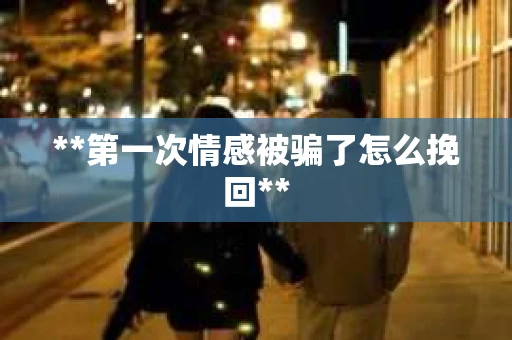 **第一次情感被骗了怎么挽回**