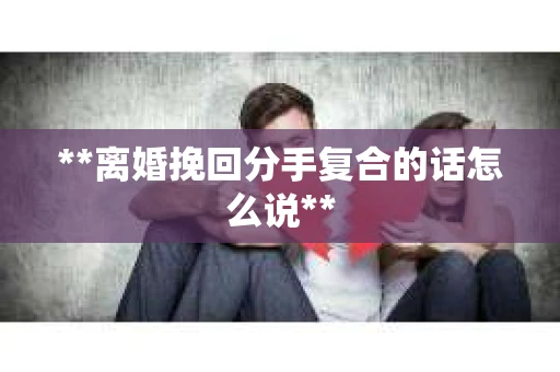 **离婚挽回分手复合的话怎么说**