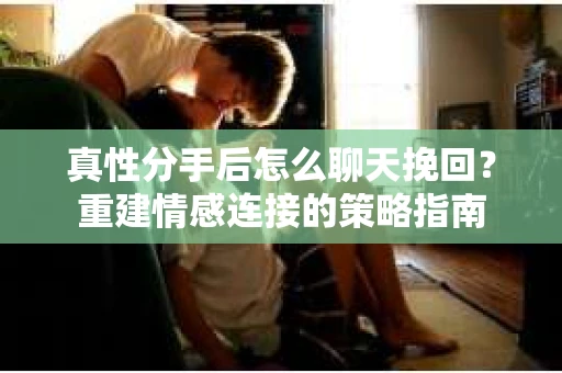 真性分手后怎么聊天挽回？重建情感连接的策略指南