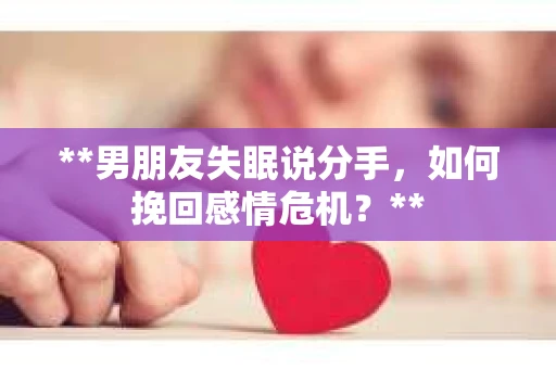 **男朋友失眠说分手，如何挽回感情危机？**
