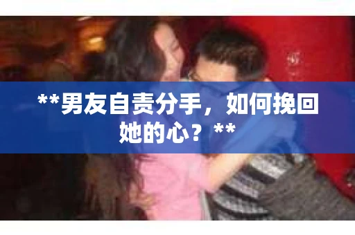 **男友自责分手，如何挽回她的心？**