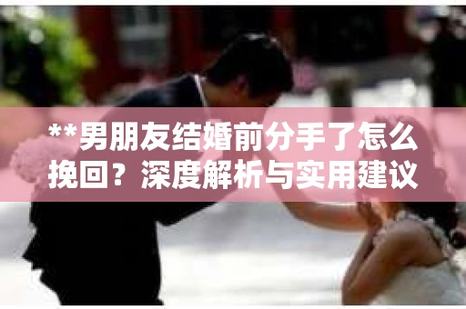 **男朋友结婚前分手了怎么挽回？深度解析与实用建议**