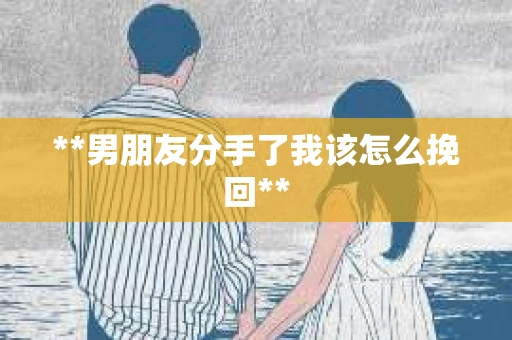 **男朋友分手了我该怎么挽回** **男朋友分手了我该怎么挽回**