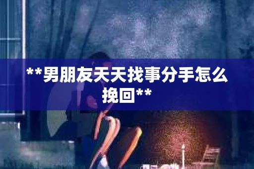 **男朋友天天找事分手怎么挽回**