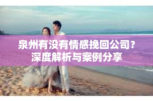 泉州有没有情感挽回公司？深度解析与案例分享