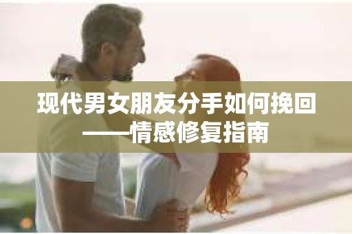现代男女朋友分手如何挽回——情感修复指南