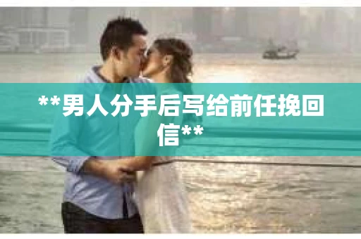 **男人分手后写给前任挽回信**