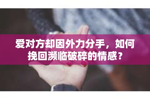 爱对方却因外力分手，如何挽回濒临破碎的情感？