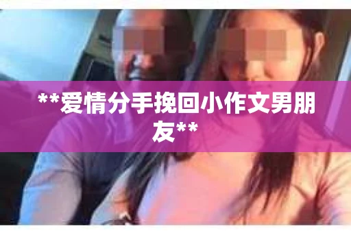 **爱情分手挽回小作文男朋友**