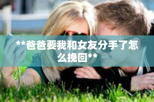 **爸爸要我和女友分手了怎么挽回**