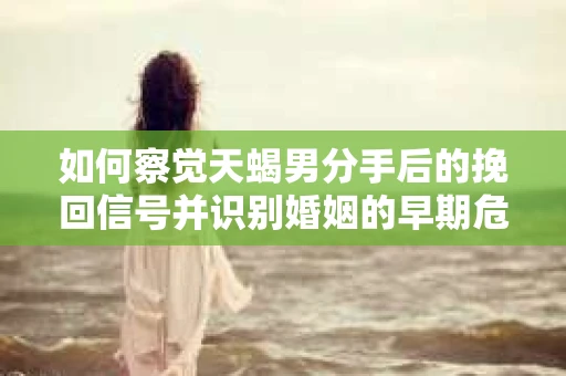 如何察觉天蝎男分手后的挽回信号并识别婚姻的早期危机?怎么办? 如何察觉天蝎男分手后的挽回信号并识别婚姻的早期危机?怎么办?