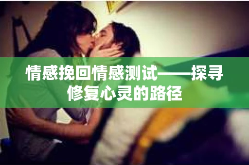 情感挽回情感测试——探寻修复心灵的路径