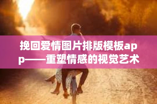 挽回爱情图片排版模板app——重塑情感的视觉艺术