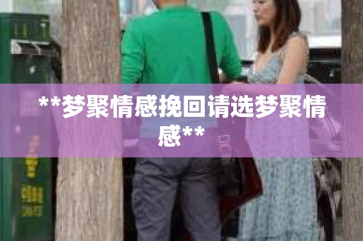 **梦聚情感挽回请选梦聚情感**
