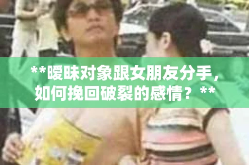 **暧昧对象跟女朋友分手，如何挽回破裂的感情？**