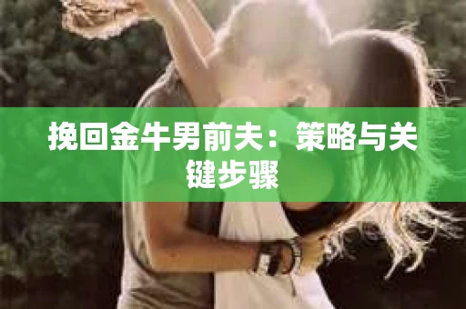 挽回金牛男前夫:策略与关键步骤 挽回金牛男前夫:策略与关键步骤