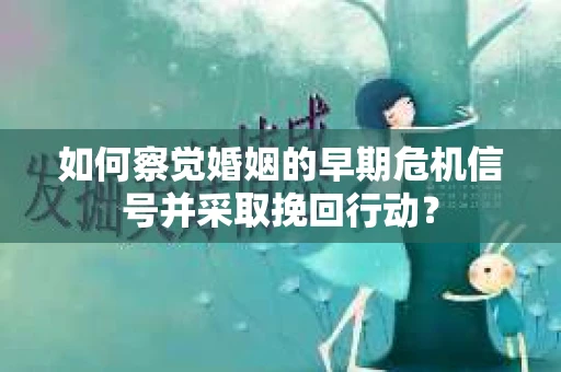 如何察觉婚姻的早期危机信号并采取挽回行动？