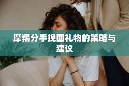 摩羯分手挽回礼物的策略与建议