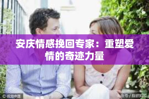 安庆情感挽回专家：重塑爱情的奇迹力量