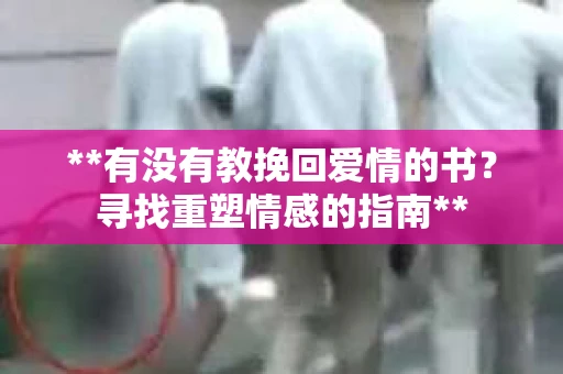 **有没有教挽回爱情的书？寻找重塑情感的指南**