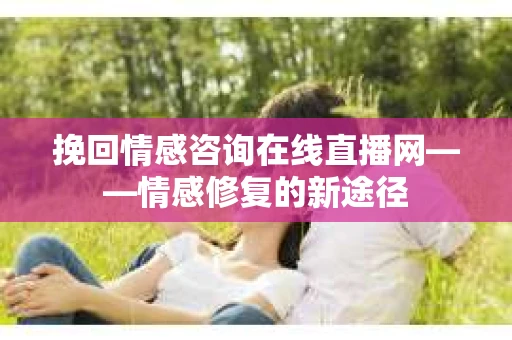 挽回情感咨询在线直播网——情感修复的新途径