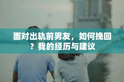 面对出轨前男友，如何挽回？我的经历与建议