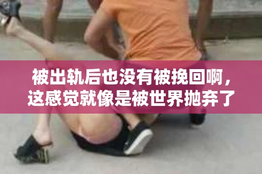 被出轨后也没有被挽回啊，这感觉就像是被世界抛弃了一样。我曾经也经历过这样的事情，那种心如刀割的痛，至今仍记忆犹新。今天，我想和大家聊聊这个话题，希望能给那些正在经历或者曾经经历过类似痛苦的人一些安慰和帮助。