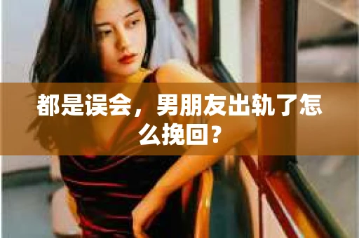 都是误会，男朋友出轨了怎么挽回？