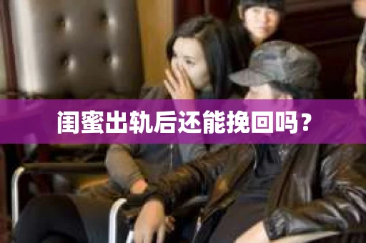 闺蜜出轨后还能挽回吗? 闺蜜出轨后还能挽回吗?