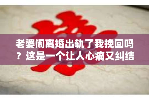 老婆闹离婚出轨了我挽回吗？这是一个让人心痛又纠结的问题。在这个问题上，我想要和大家分享一些我的看法和经验。