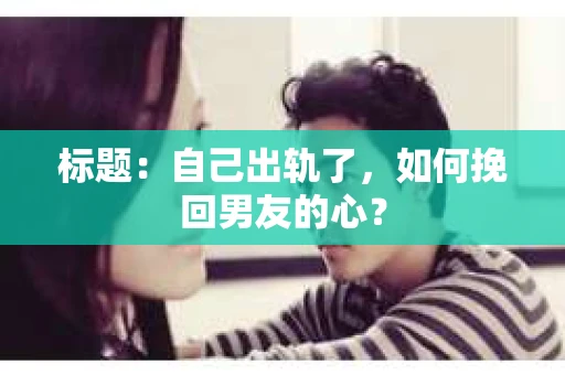 标题：自己出轨了，如何挽回男友的心？